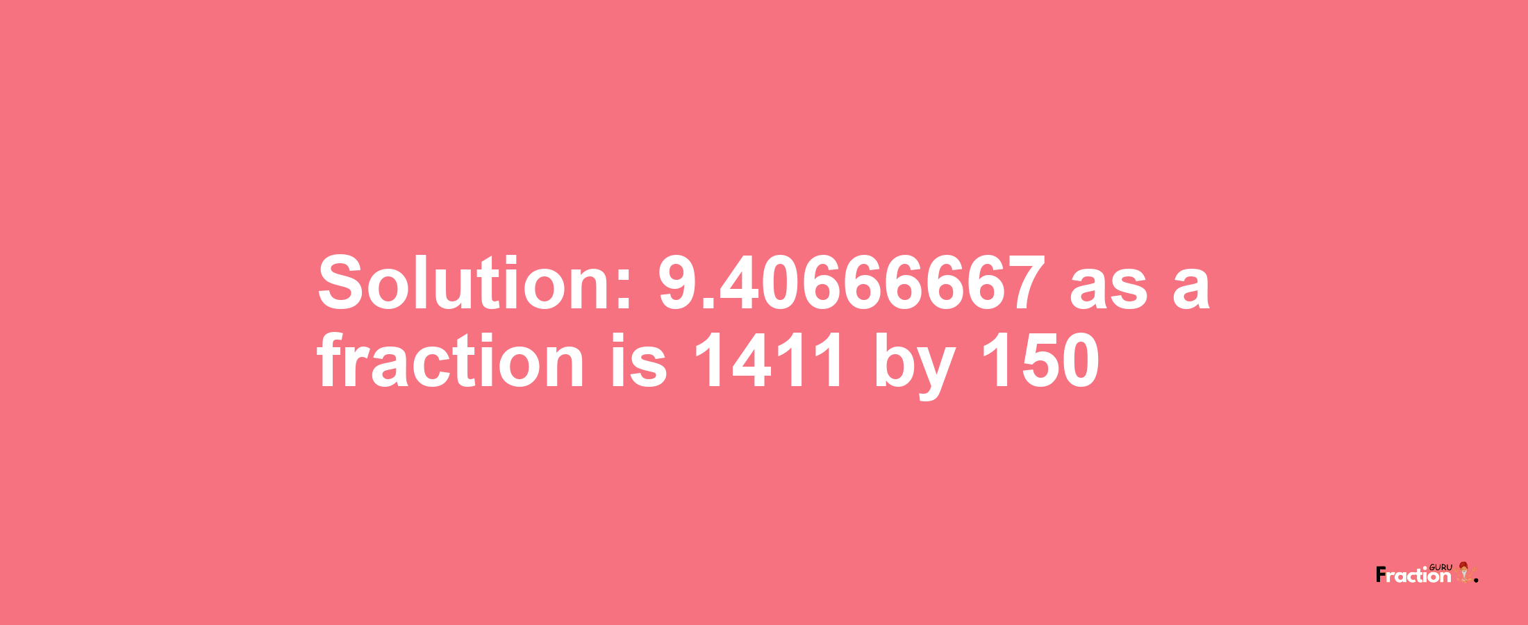 Solution:9.40666667 as a fraction is 1411/150